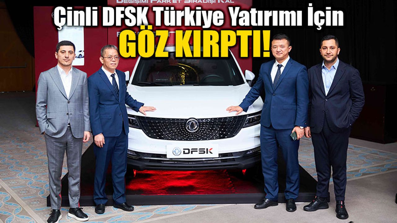 Çinli DFSK üretim üssü için Türkiye'yi ilk sıraya aldı