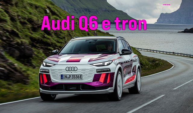 Elektrikli araçlara özel platform ve Audi Q6 e-tron 