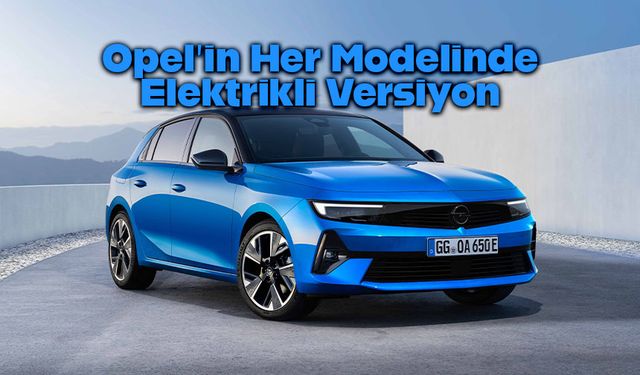 Opel, elektrikli otomobillere geçiş sürecine  hız verdi!