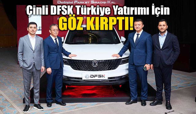 Çinli DFSK üretim üssü için Türkiye'yi ilk sıraya aldı