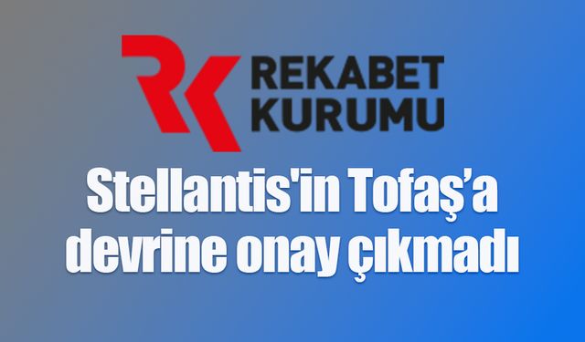 Stellantis'in Tofaş'a devrini Rekabet Kurumu onaylamadı